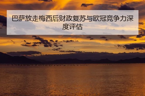 巴萨放走梅西后财政复苏与欧冠竞争力深度评估
