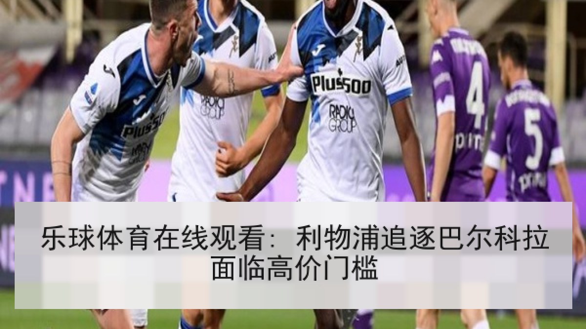 乐球体育在线观看: 利物浦追逐巴尔科拉面临高价门槛