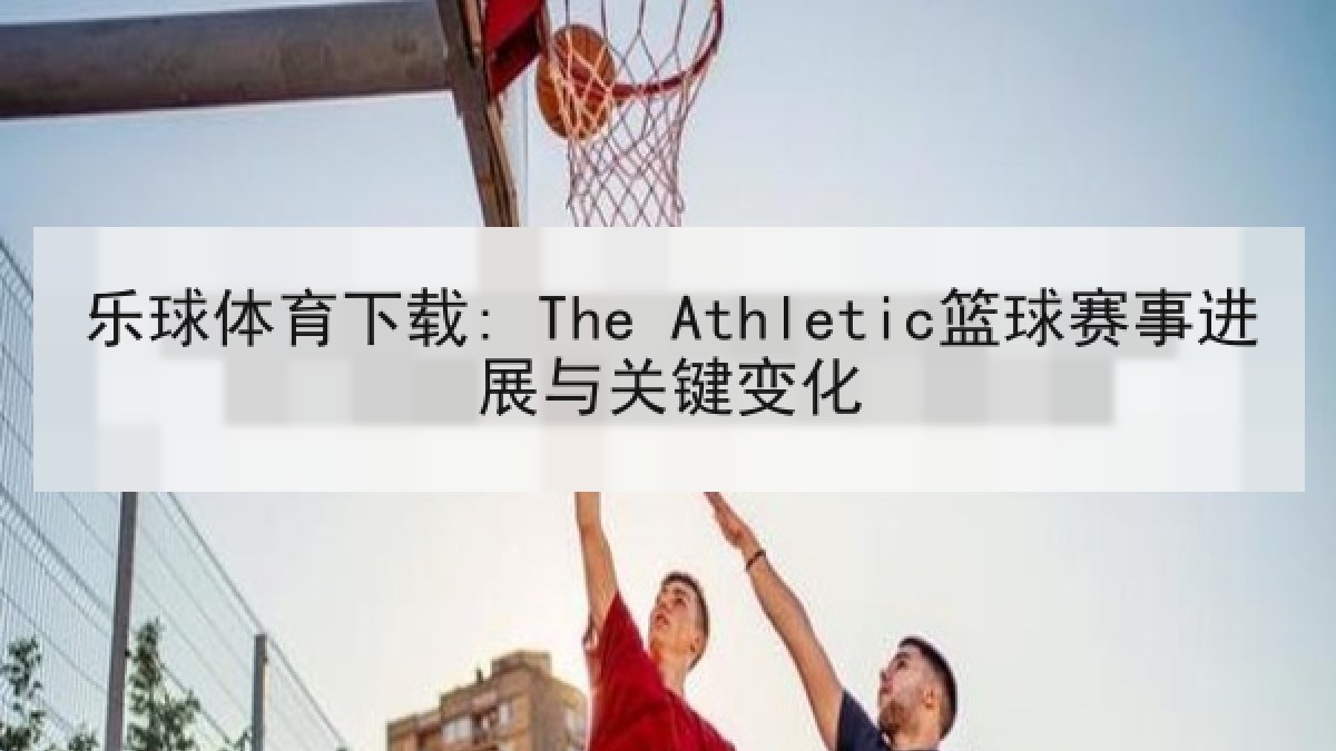 乐球体育下载: The Athletic篮球赛事进展与关键变化 乐球体育下载: The Athletic篮球赛事进展与关键变化
