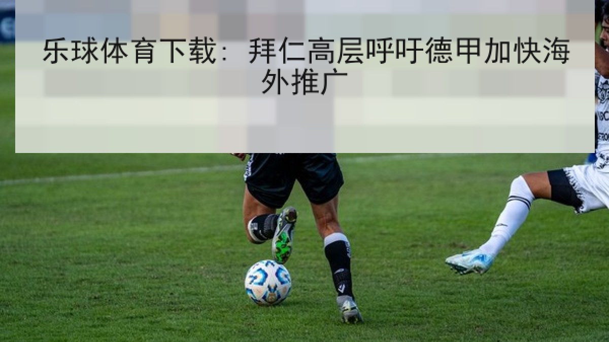 乐球体育下载: 拜仁高层呼吁德甲加快海外推广