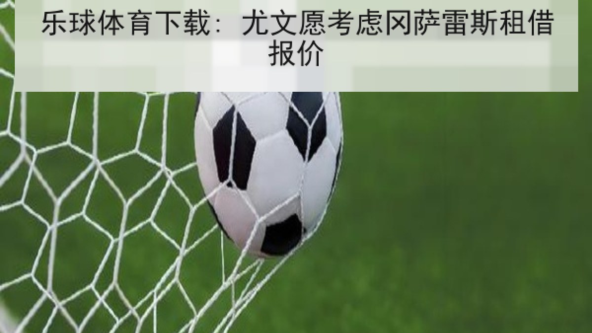乐球体育下载: 尤文愿考虑冈萨雷斯租借报价 乐球体育下载: 尤文愿考虑冈萨雷斯租借报价
