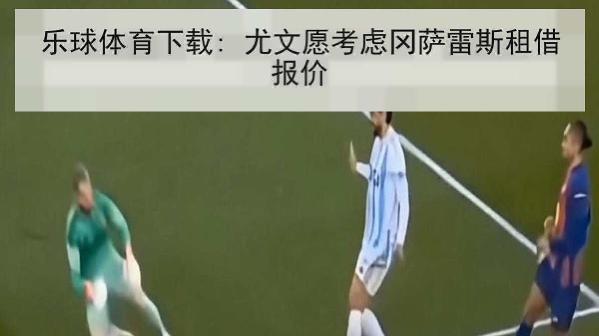 乐球体育下载: 尤文愿考虑冈萨雷斯租借报价 乐球体育下载: 尤文愿考虑冈萨雷斯租借报价