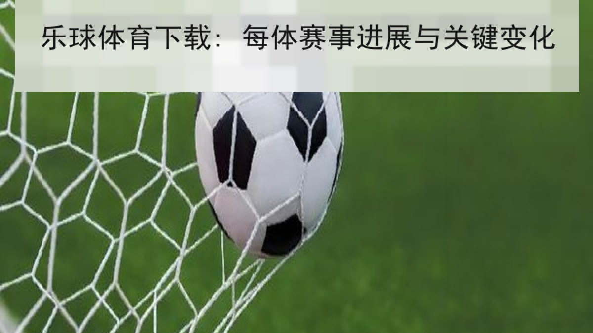 乐球体育下载: 每体赛事进展与关键变化 乐球体育下载: 每体赛事进展与关键变化