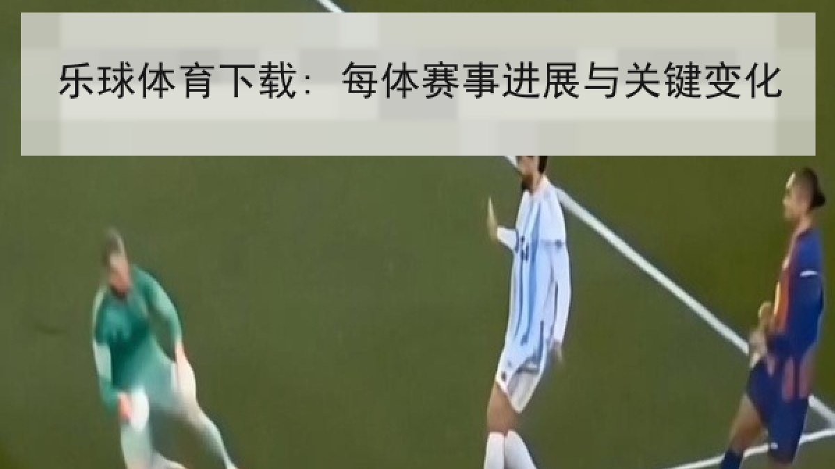 乐球体育下载: 每体赛事进展与关键变化