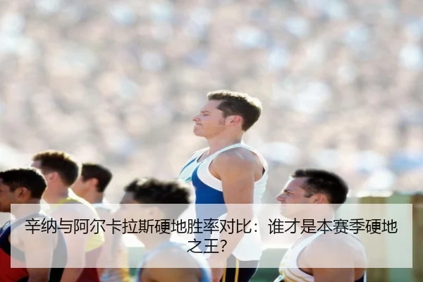 辛纳与阿尔卡拉斯硬地胜率对比：谁才是本赛季硬地之王？