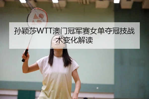 孙颖莎WTT澳门冠军赛女单夺冠技战术变化解读