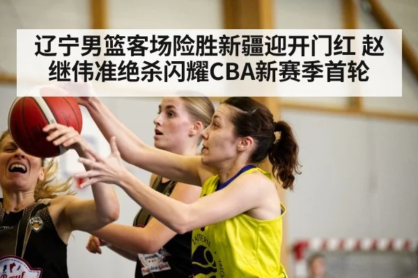 辽宁男篮客场险胜新疆迎开门红 赵继伟准绝杀闪耀CBA新赛季首轮