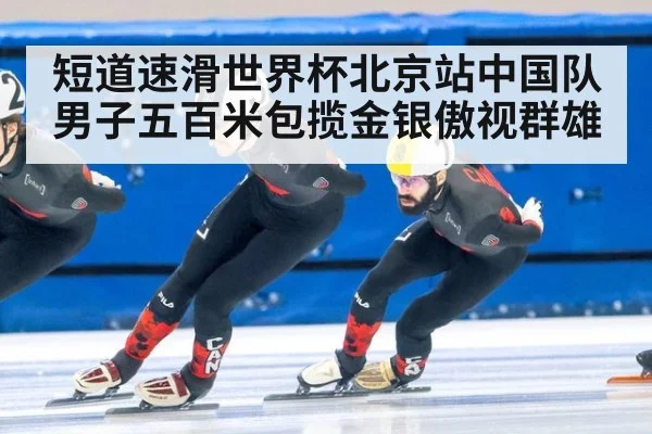 短道速滑世界杯北京站中国队男子五百米包揽金银傲视群雄