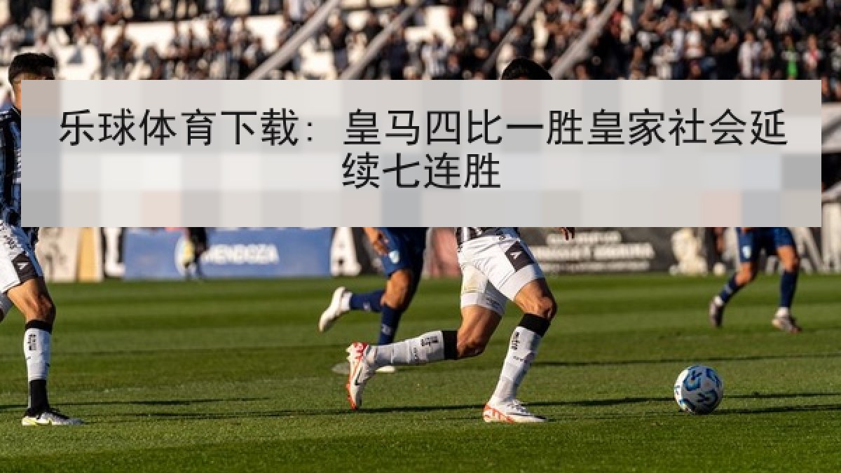 乐球体育下载: 皇马四比一胜皇家社会延续七连胜
