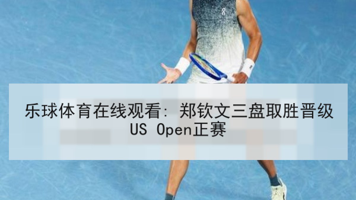 乐球体育在线观看: 郑钦文三盘取胜晋级US Open正赛