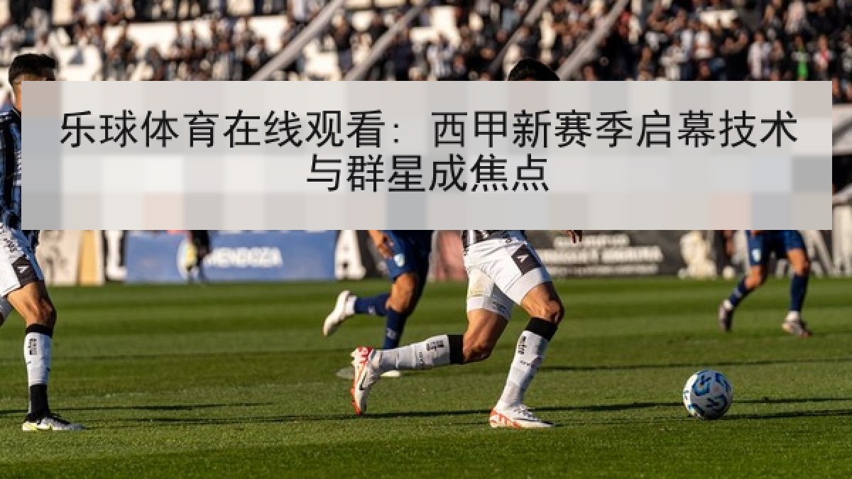 乐球体育在线观看: 西甲新赛季启幕技术与群星成焦点