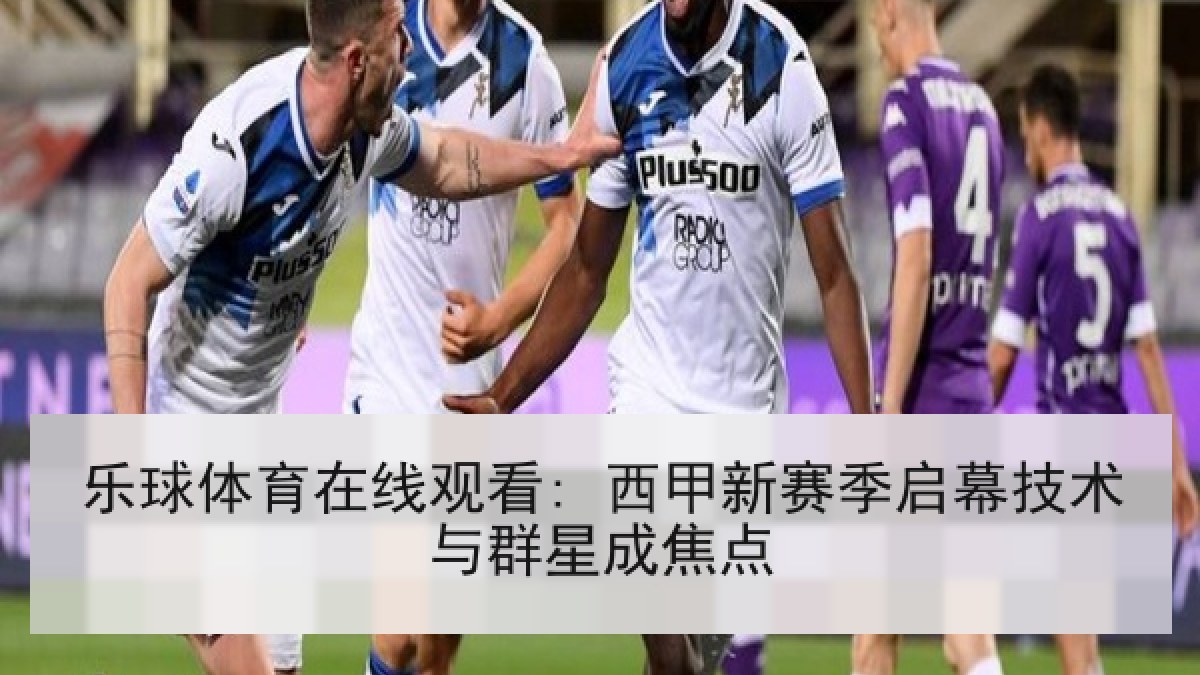 乐球体育在线观看: 西甲新赛季启幕技术与群星成焦点