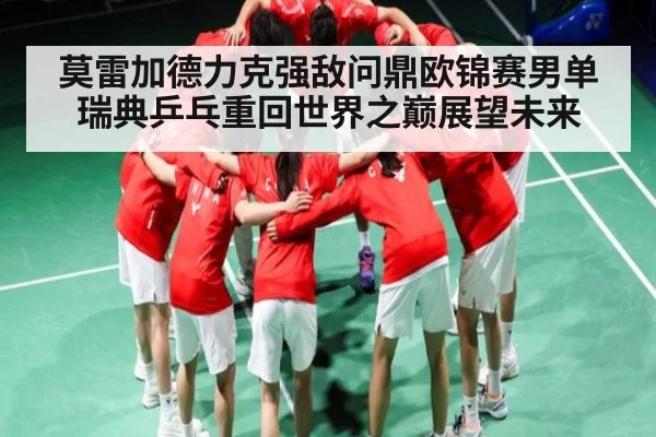 莫雷加德力克强敌问鼎欧锦赛男单瑞典乒乓重回世界之巅展望未来