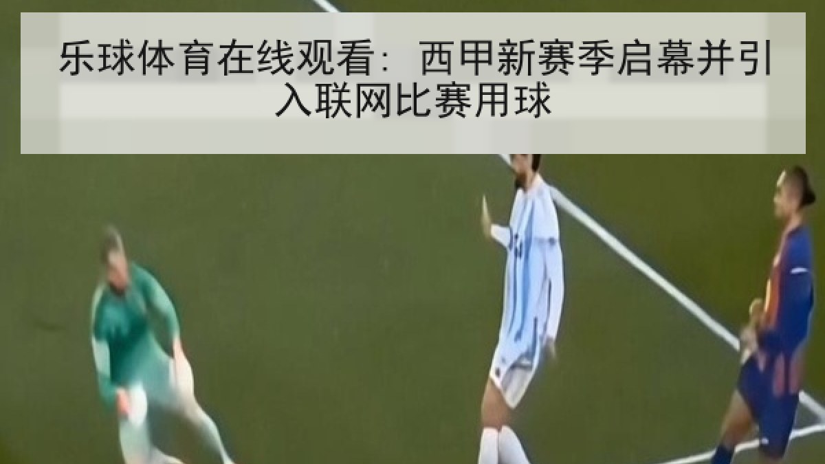 乐球体育在线观看: 西甲新赛季启幕并引入联网比赛用球