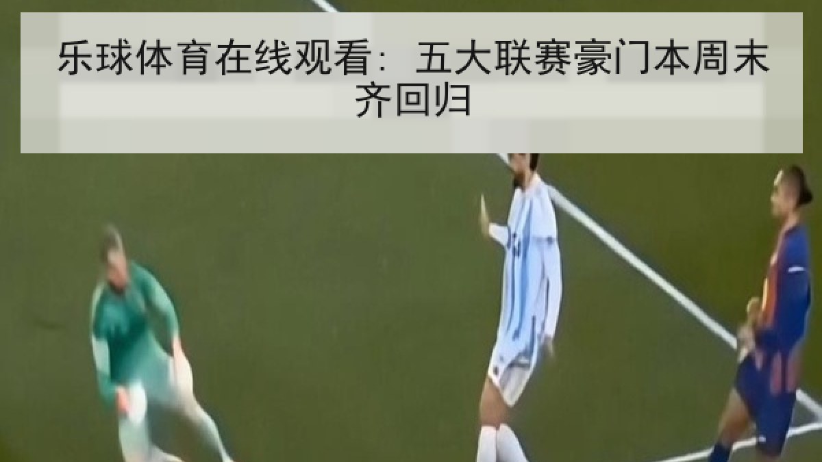 乐球体育在线观看: 五大联赛豪门本周末齐回归