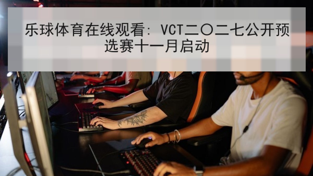 乐球体育在线观看: VCT二〇二七公开预选赛十一月启动